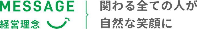 MESSAGE 経営理念 関わる全ての人が自然な笑顔に