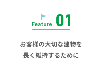 Feature01 お客様の大切な建物を長く維持するために