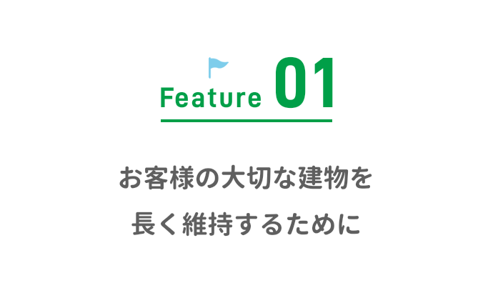 Feature01 お客様の大切な建物を長く維持するために
