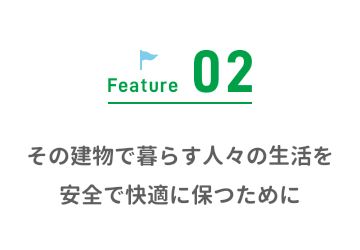 Feature02 その建物で暮らす人々の生活を安全で快適に保つために