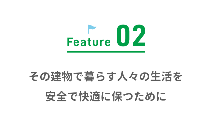 Feature02 その建物で暮らす人々の生活を安全で快適に保つために
