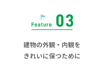 Feature03 建物の外観・内観をきれいに保つために