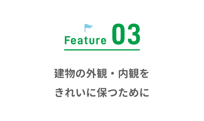Feature03 建物の外観・内観をきれいに保つために